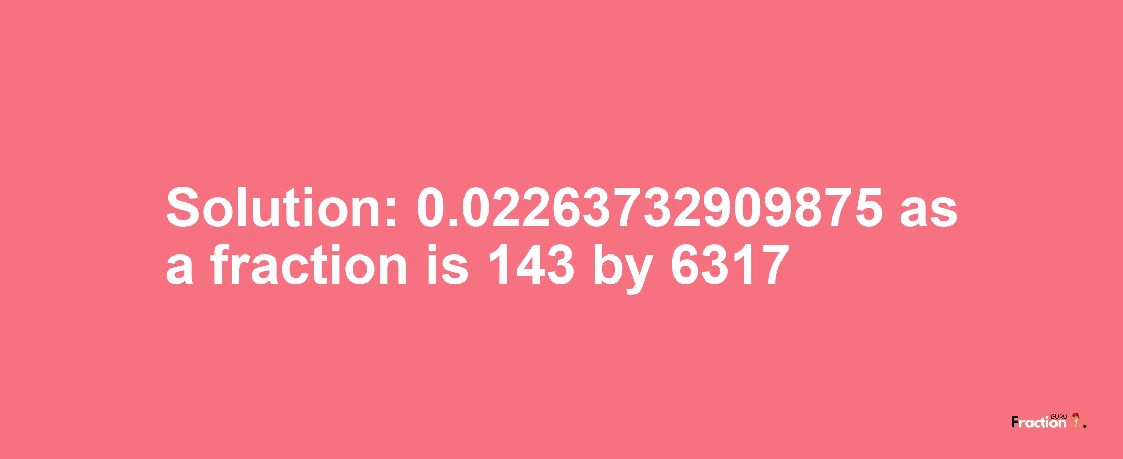 Solution:0.02263732909875 as a fraction is 143/6317